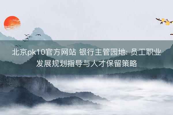 北京pk10官方网站 银行主管园地: 员工职业发展规划指导与人才保留策略