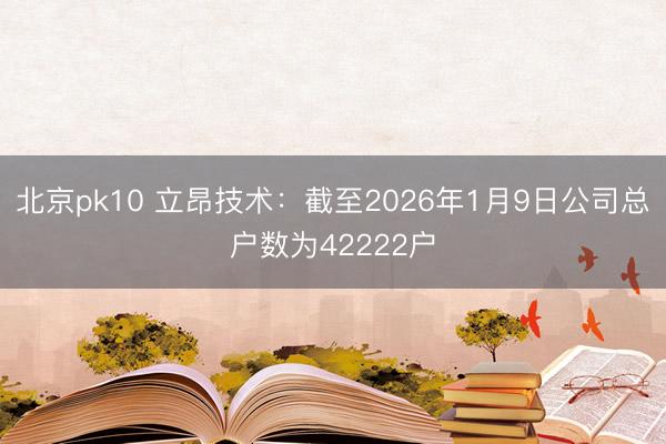 北京pk10 立昂技术：截至2026年1月9日公司总户数为42222户