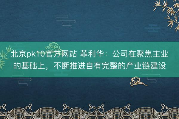 北京pk10官方网站 菲利华：公司在聚焦主业的基础上，不断推进自有完整的产业链建设
