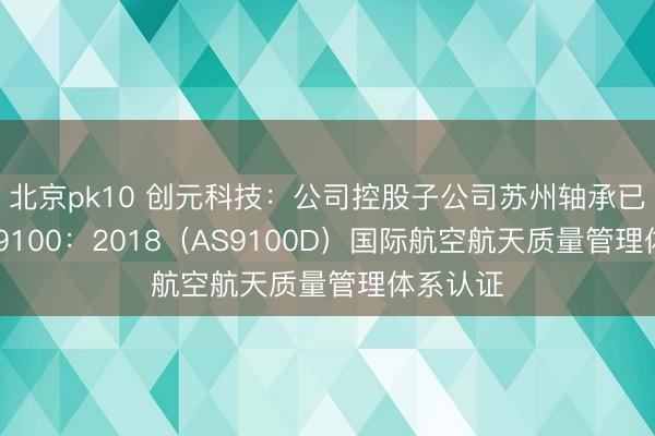 北京pk10 创元科技：公司控股子公司苏州轴承已通过EN9100：2018（AS9100D）国际航空航天质量管理体系认证