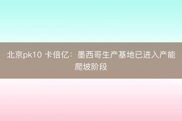北京pk10 卡倍亿:墨西哥生产基地已进入产能爬坡阶段