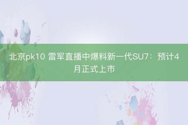北京pk10 雷军直播中爆料新一代SU7:预计4月正式上市