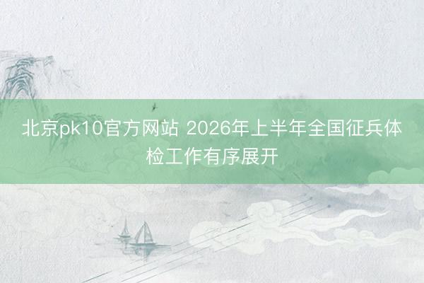 北京pk10官方网站 2026年上半年全国征兵体检工作有序展开