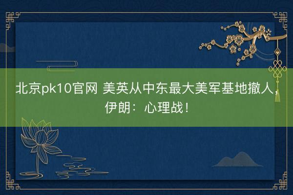 北京pk10官网 美英从中东最大美军基地撤人，伊朗：心理战！