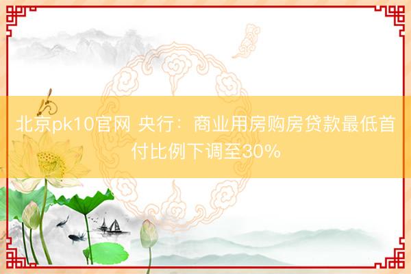 北京pk10官网 央行：商业用房购房贷款最低首付比例下调至30%