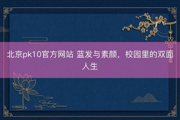 北京pk10官方网站 蓝发与素颜，校园里的双面人生