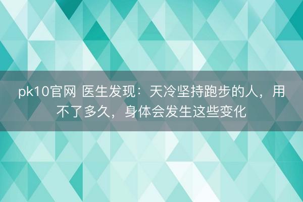 pk10官网 医生发现：天冷坚持跑步的人，用不了多久，身体会发生这些变化