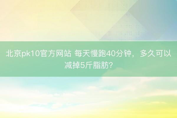 北京pk10官方网站 每天慢跑40分钟，多久可以减掉5斤脂肪？