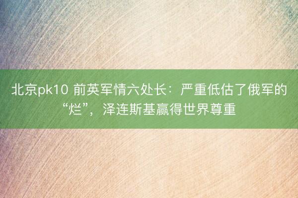 北京pk10 前英军情六处长：严重低估了俄军的“烂”，泽连斯基赢得世界尊重
