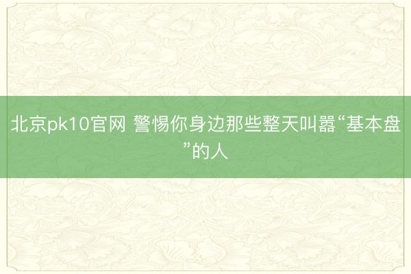 北京pk10官网 警惕你身边那些整天叫嚣“基本盘”的人