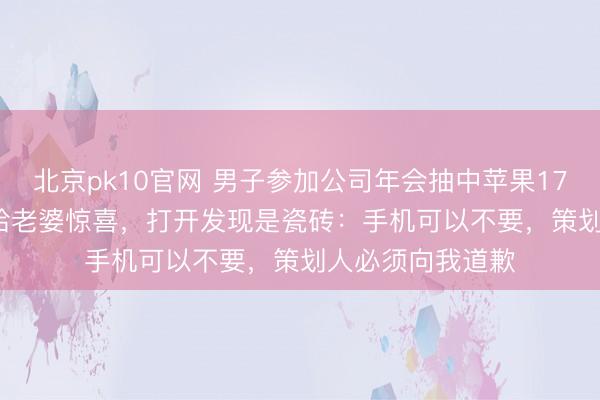 北京pk10官网 男子参加公司年会抽中苹果17ProMax，回家给老婆惊喜，打开发现是瓷砖：手机可以不要，策划人必须向我道歉