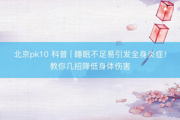 北京pk10 科普 | 睡眠不足易引发全身炎症！教你几招降低身体伤害