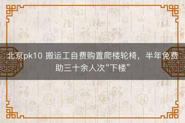 北京pk10 搬运工自费购置爬楼轮椅,半年免费助三十余人次“下楼”
