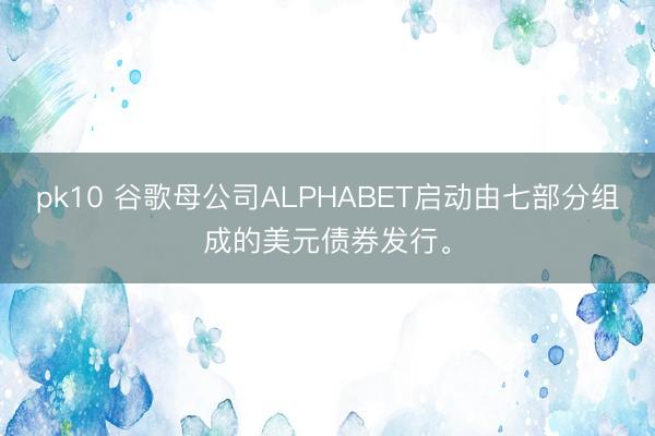 pk10 谷歌母公司ALPHABET启动由七部分组成的美元债券发行。