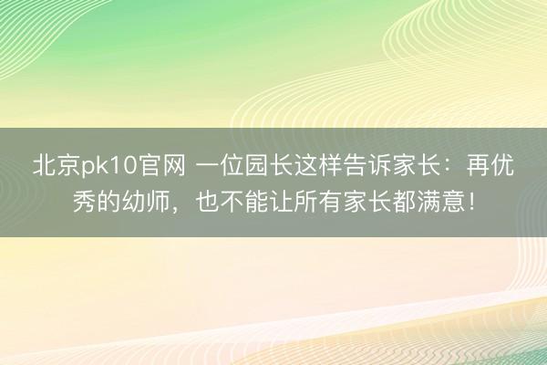 北京pk10官网 一位园长这样告诉家长：再优秀的幼师，也不能让所有家长都满意！