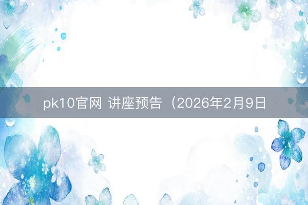 pk10官网 讲座预告（2026年2月9日