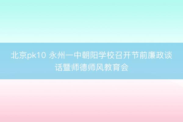 北京pk10 永州一中朝阳学校召开节前廉政谈话暨师德师风教育会