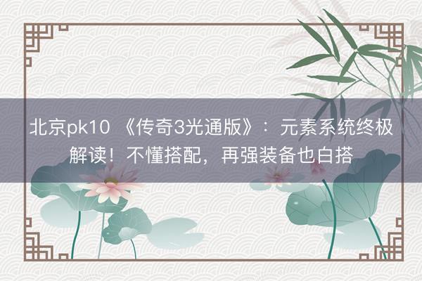 北京pk10 《传奇3光通版》：元素系统终极解读！不懂搭配，再强装备也白搭