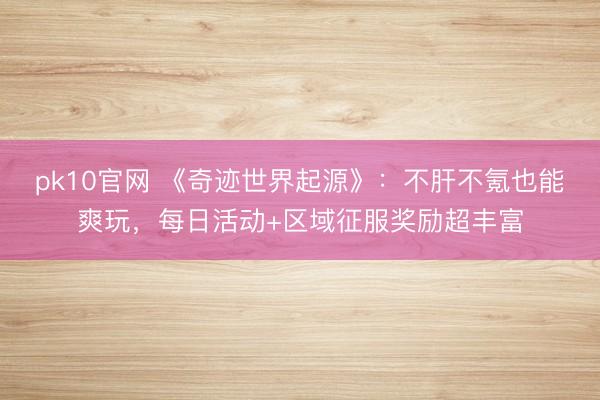 pk10官网 《奇迹世界起源》：不肝不氪也能爽玩，每日活动+区域征服奖励超丰富