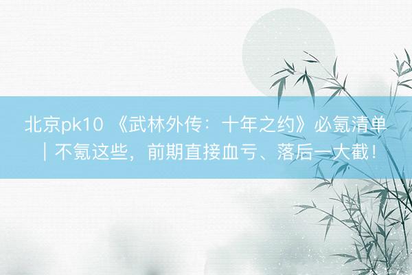 北京pk10 《武林外传：十年之约》必氪清单｜不氪这些，前期直接血亏、落后一大截！