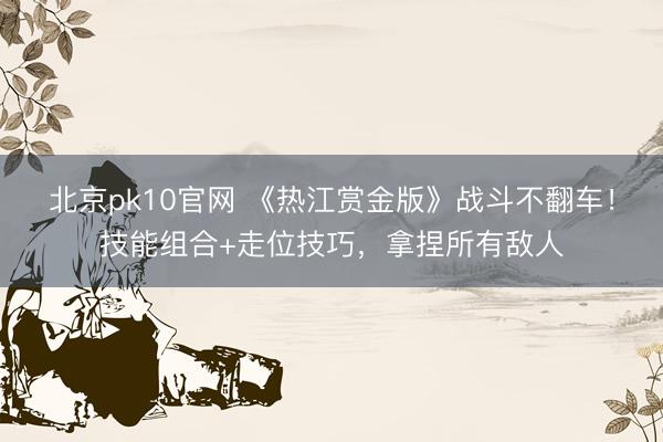 北京pk10官网 《热江赏金版》战斗不翻车!技能组合+走位技巧,拿捏所有敌人