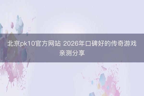 北京pk10官方网站 2026年口碑好的传奇游戏亲测分享