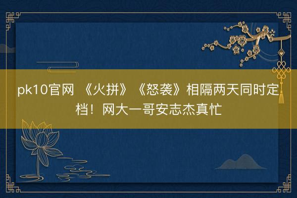pk10官网 《火拼》《怒袭》相隔两天同时定档！网大一哥安志杰真忙