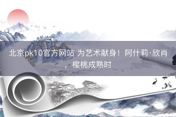 北京pk10官方网站 为艺术献身！阿什莉·欣肖，樱桃成熟时