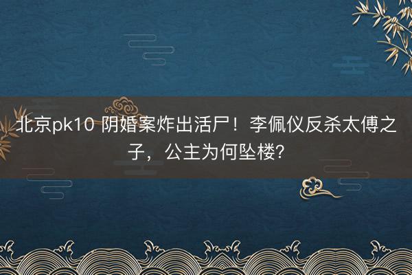 北京pk10 阴婚案炸出活尸!李佩仪反杀太傅之子,公主为何坠楼?