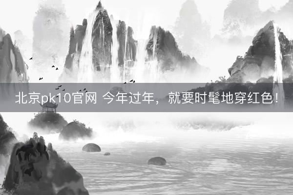 北京pk10官网 今年过年，就要时髦地穿红色！