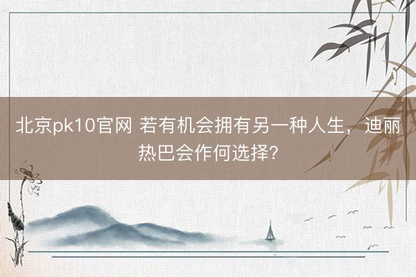 北京pk10官网 若有机会拥有另一种人生，迪丽热巴会作何选择？