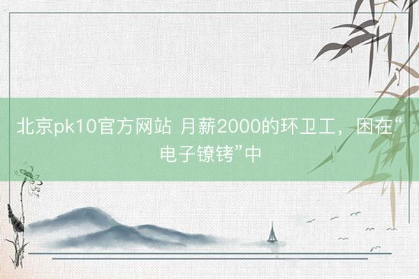 北京pk10官方网站 月薪2000的环卫工，困在“电子镣铐”中