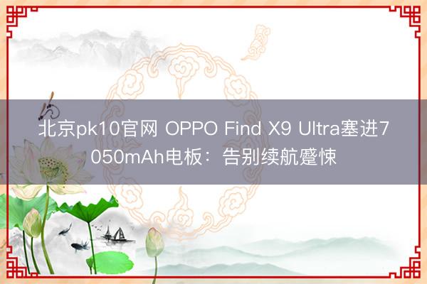 北京pk10官网 OPPO Find X9 Ultra塞进7050mAh电板：告别续航蹙悚