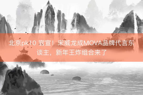北京pk10 官宣！宋威龙成MOVA品牌代言东谈主，新年王炸组合来了