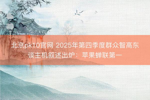 北京pk10官网 2025年第四季度群众智高东谈主机叙述出炉：苹果蝉联第一