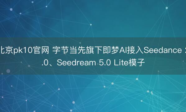 北京pk10官网 字节当先旗下即梦AI接入Seedance 2.0、Seedream 5.0 Lite模子
