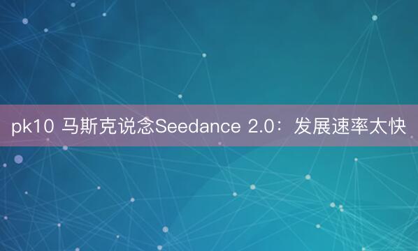 pk10 马斯克说念Seedance 2.0：发展速率太快