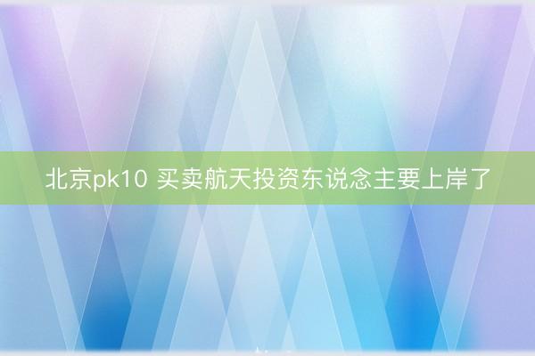 北京pk10 买卖航天投资东说念主要上岸了