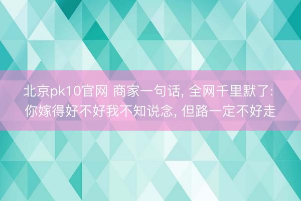 北京pk10官网 商家一句话， 全网千里默了: 你嫁得好不好我不知说念， 但路一定不好走