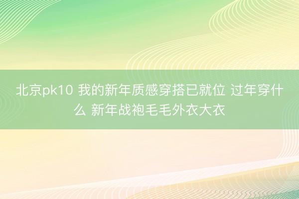 北京pk10 我的新年质感穿搭已就位 过年穿什么 新年战袍毛毛外衣大衣