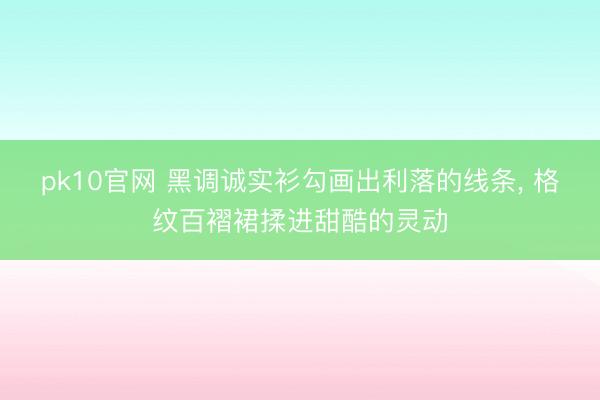 pk10官网 黑调诚实衫勾画出利落的线条，<a href=