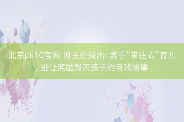 北京pk10官网 班主任提出: 罢手“来往式”育儿， 别让奖励毁灭孩子的自我竣事
