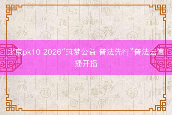 北京pk10 2026“筑梦公益 普法先行”普法云直播开播
