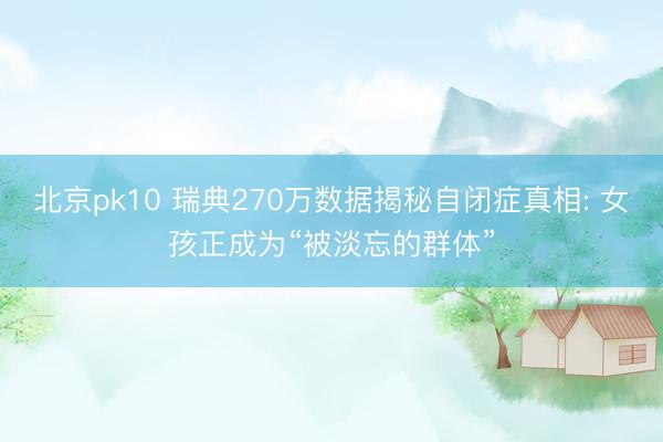 北京pk10 瑞典270万数据揭秘自闭症真相: 女孩正成为“被淡忘的群体”