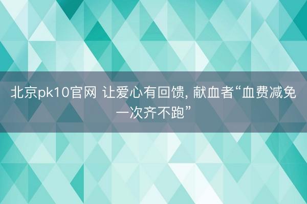 北京pk10官网 让爱心有回馈， 献血者“血费减免一次齐不跑”