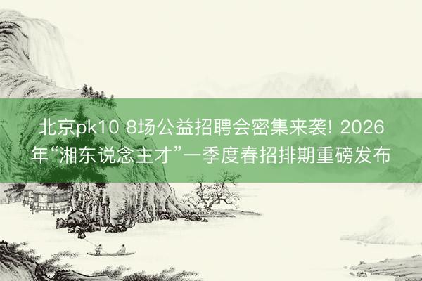 北京pk10 8场公益招聘会密集来袭! 2026年“湘东说念主才”一季度春招排期重磅发布