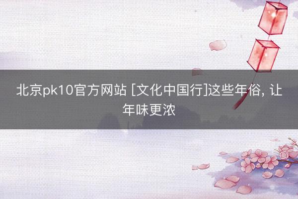 北京pk10官方网站 [文化中国行]这些年俗， 让年味更浓