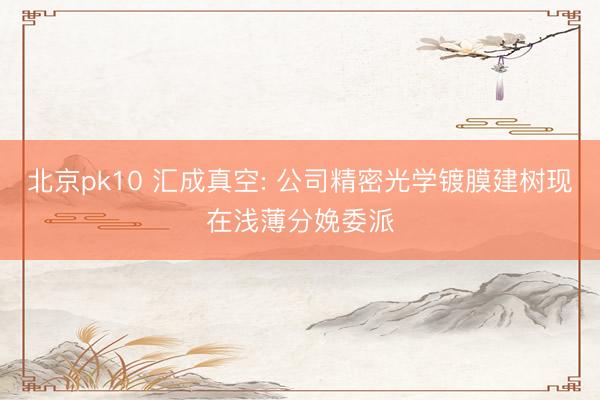 北京pk10 汇成真空: 公司精密光学镀膜建树现在浅薄分娩委派
