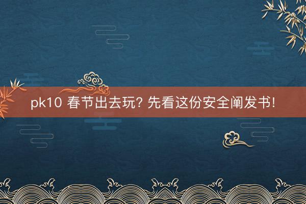 pk10 春节出去玩? 先看这份安全阐发书!