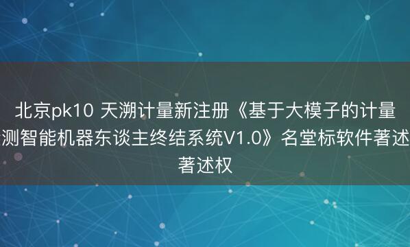 北京pk10 天溯计量新注册《基于大模子的计量检测智能机器东谈主终结系统V1.0》名堂标软件著述权